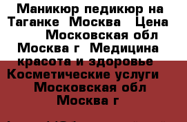 Маникюр педикюр на Таганке ,Москва › Цена ­ 500 - Московская обл., Москва г. Медицина, красота и здоровье » Косметические услуги   . Московская обл.,Москва г.